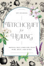 Witchcraft for Healing: Radical Self-Care for Your Mind, Body, and Spirit