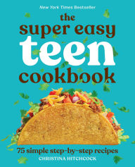 Title: The Super Easy Teen Cookbook: 75 Simple Step-by-Step Recipes, Author: Christina Hitchcock