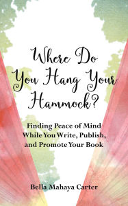 Title: Where Do You Hang Your Hammock?: Finding Peace of Mind While You Write, Publish, and Promote Your Book, Author: Bella Mahaya Carter