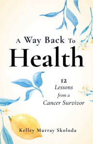 Title: A Way Back to Health: 12 Lessons from a Cancer Survivor, Author: Kelley Skoloda