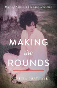 Title: Making the Rounds: Defying Norms in Love and Medicine, Author: Patricia Grayhall