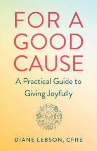 Title: For A Good Cause: A Practical Guide to Giving Joyfully, Author: Diane Lebson CFRE