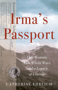 Title: Irma's Passport: One Woman, Two World Wars, and a Legacy of Courage, Author: Catherine Ehrlich