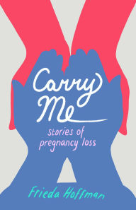 Title: Carry Me: Stories of Pregnancy Loss, Author: Frieda Hoffman