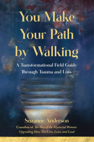 Title: You Make Your Path by Walking: A Transformational Field Guide Through Trauma and Loss, Author: Suzanne Anderson