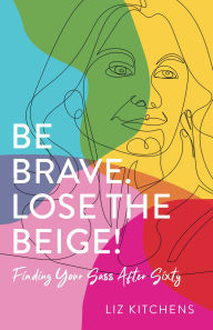 Title: Be Brave. Lose the Beige!: Finding Your Sass After Sixty, Author: Liz Kitchens