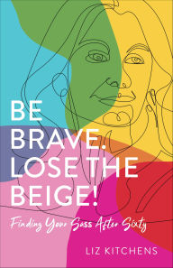 Title: Be Brave. Lose the Beige!: Finding Your Sass After Sixty, Author: Liz Kitchens