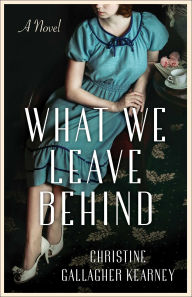 Title: What We Leave Behind: A Novel, Author: Christine Gallagher Kearney