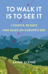 Title: To Walk It Is To See It: 1 Couple, 98 Days, 1400 Miles on Europe's GR5, Author: Kathy Elkind