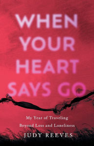 Title: When Your Heart Says Go: My Year of Traveling Beyond Loss and Loneliness, Author: Judy Reeves