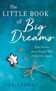 Title: The Little Book of Big Dreams: True Stories about People Who Followed a Spark, Author: Isa Adney