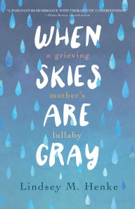 Title: When Skies Are Gray: A Grieving Mother's Lullaby, Author: Lindsey M. Henke