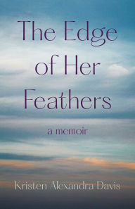 Title: The Edge of Her Feathers: A Memoir, Author: Kristen Alexandra Davis