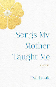 Title: Songs My Mother Taught Me: A Novel, Author: Eva Izsak