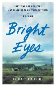 Title: Bright Eyes: Surviving Our Monsters and Learning to Live without Them - A Memoir, Author: Bridey Thelen-Heidel