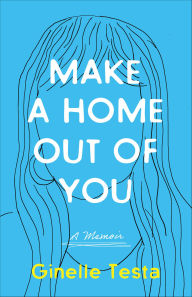 Title: Make a Home Out of You: A Memoir, Author: Ginelle Testa