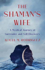 Title: The Shaman's Wife: A Mystical Journey of Surrender and Self-Discovery, Author: Alicia M. Rodriguez