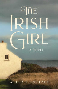 Title: The Irish Girl: A Novel, Author: Ashley  E. Sweeney