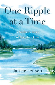 Title: One Ripple at a Time: A Mother's Story of Life after Loss, Author: Janice Jensen