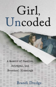 Title: Girl, Uncoded: A Memoir of Passion, Betrayal, and Eventual Blessings, Author: Brandi Dredge