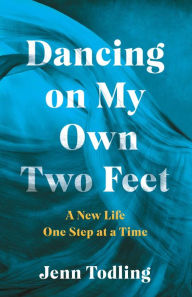 Title: Dancing on My Own Two Feet: A New Life One Step at a Time, Author: Jenn Toddling