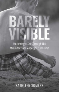 Title: Barely Visible: Mothering a Son Through His Misunderstood Asperger Syndrome, Author: Kathleen Somers