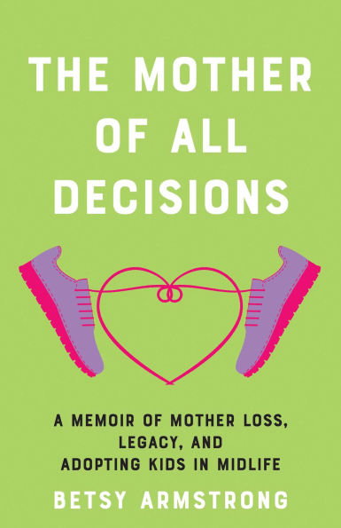 The Mother of All Decisions: A Memoir of Mother Loss, Legacy, and Adopting Kids in Midlife