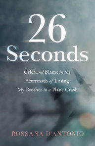 Title: 26 Seconds: Grief and Blame in the Aftermath of Losing My Brother in a Plane Crash, Author: Rossana D'Antonio