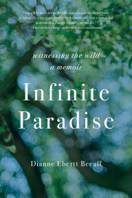 Title: Infinite Paradise: Witnessing the Wild, a Memoir, Author: Dianne Ebertt Beeaff