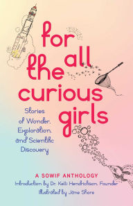 Title: For All the Curious Girls: Stories of Wonder, Exploration, and Scientific Discovery, Author: SOWIF Stories of Women in Fluids