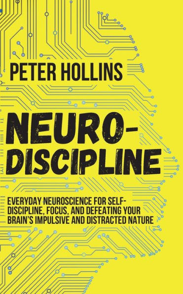 Neuro-Discipline: Everyday Neuroscience for Self-Discipline, Focus, and Defeating Your Brain's Impulsive and Distracted Nature