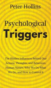 Title: Psychological Triggers: Human Nature, Irrationality, and Why We Do What We Do. The Hidden Influences Behind Our Actions, Thoughts, and Behaviors., Author: Peter Hollins