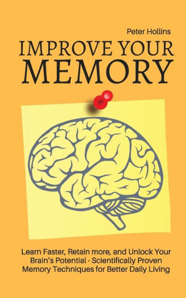 Improve Your Memory - Learn Faster, Retain more, and Unlock Brain's Potential 17 Scientifically Proven Techniques for Better Daily Living