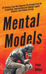 Title: Mental Models: 30 Thinking Tools that Separate the Average From the Exceptional. Improved Decision-Making, Logical Analysis, and Problem-Solving., Author: Peter Hollins