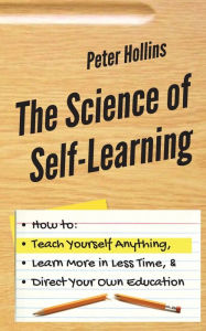 Title: The Science of Self-Learning: How to Teach Yourself Anything, Learn More in Less Time, and Direct Your Own Education, Author: Peter Hollins