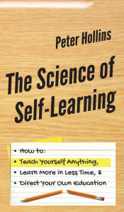 Title: The Science of Self-Learning: How to Teach Yourself Anything, Learn More in Less Time, and Direct Your Own Education, Author: Peter Hollins