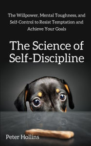 Title: The Science of Self-Discipline: The Willpower, Mental Toughness, and Self-Control to Resist Temptation and Achieve Your Goals, Author: Peter Hollins