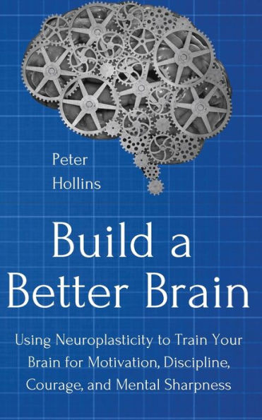 Build a Better Brain: Using Everyday Neuroscience to Train Your Brain for Motivation, Discipline, Courage, and Mental Sharpness