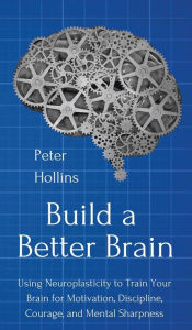 Title: Build a Better Brain: Using Everyday Neuroscience to Train Your Brain for Motivation, Discipline, Courage, and Mental Sharpness, Author: Peter Hollins