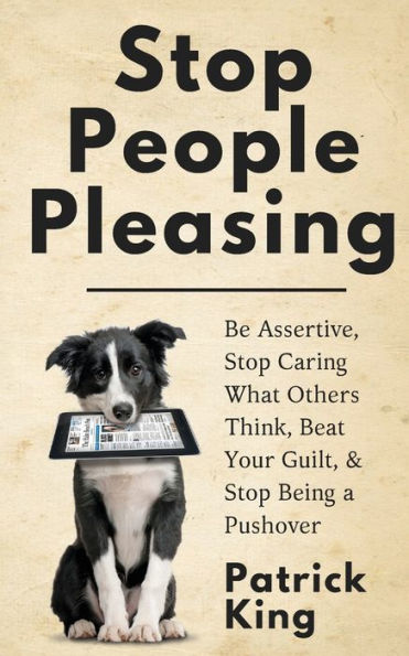 Stop People Pleasing: Be Assertive, Caring What Others Think, Beat Your Guilt, & Being a Pushover