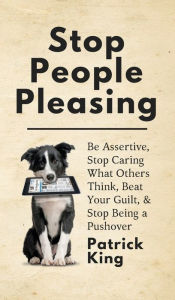 Title: Stop People Pleasing: Be Assertive, Stop Caring What Others Think, Beat Your Guilt, & Stop Being a Pushover, Author: Patrick King