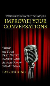 Title: Improve Your Conversations: Think on Your Feet, Witty Banter, and Always Know What To Say with Improv Comedy Techniques, Author: Patrick King