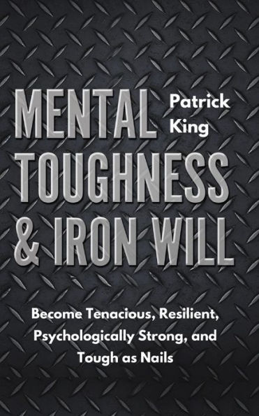 Mental Toughness & Iron Will: Become Tenacious, Resilient, Psychologically Strong, and Tough as Nails