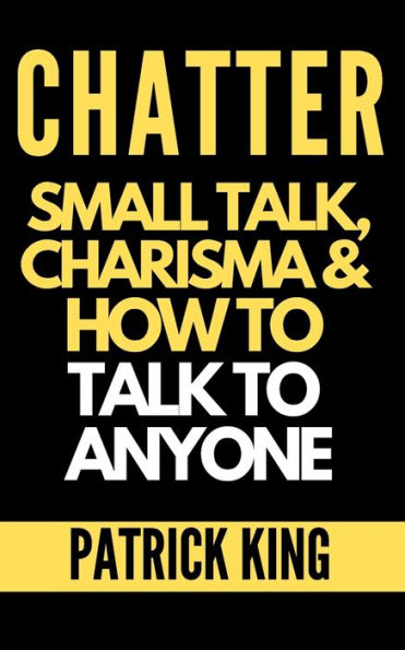 CHATTER: Small Talk, Charisma, and How to Talk Anyone (The People Skills, Communication Social Skills You Need Win Friends Get Jobs)