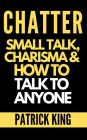 Chatter: Small Talk, Charisma, and How to Talk to Anyone (The People Skills, Communication Skills, and Social Skills You Need to Win Friends and Get Jobs)