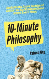 Title: 10-Minute Philosophy: From Buddhism to Stoicism, Confucius and Aristotle - Bite-Sized Wisdom From Some of History's Greatest Thinkers, Author: Patrick King