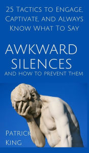 Title: Awkward Silences and How to Prevent Them: 25 Tactics to Engage, Captivate, and Always Know What To Say, Author: Patrick King