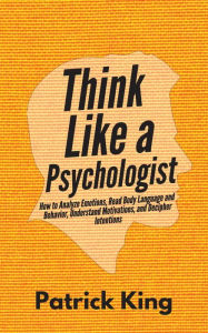Title: Think Like a Psychologist: How to Analyze Emotions, Read Body Language and Behavior, Understand Motivations, and Decipher Intentions, Author: Patrick King