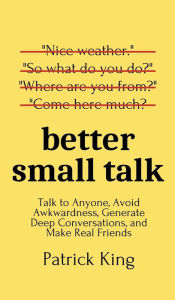 Title: Better Small Talk: Talk to Anyone, Avoid Awkwardness, Generate Deep Conversations, and Make Real Friends, Author: Patrick King