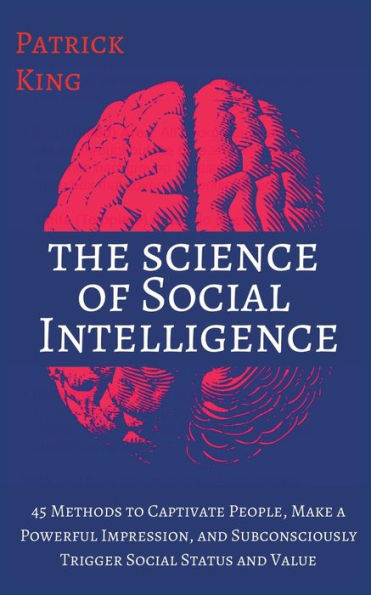 The Science of Social Intelligence: 45 Methods to Captivate People, Make a Powerful Impression, and Subconsciously Trigger Status Value